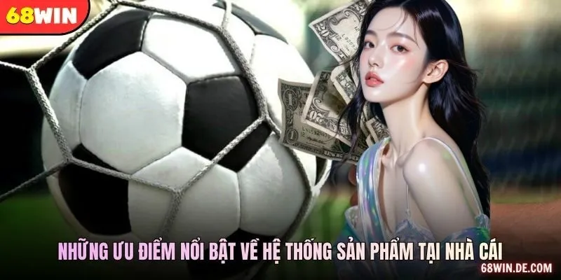Những ưu điểm nổi bật về hệ thống sản phẩm tại nhà cái